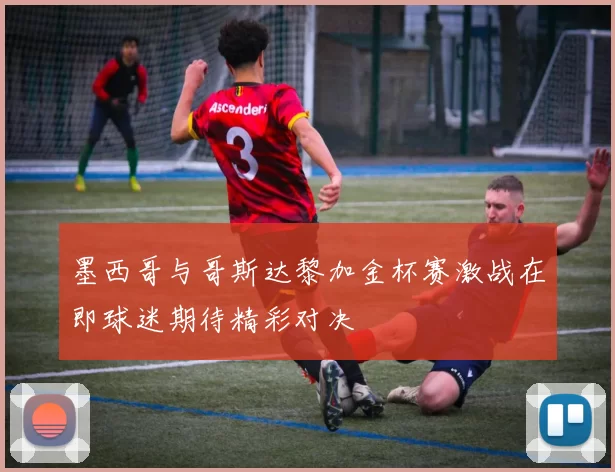 墨西哥与哥斯达黎加金杯赛激战在即球迷期待精彩对决