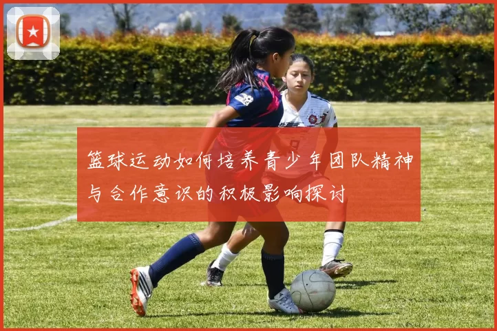 篮球运动如何培养青少年团队精神与合作意识的积极影响探讨