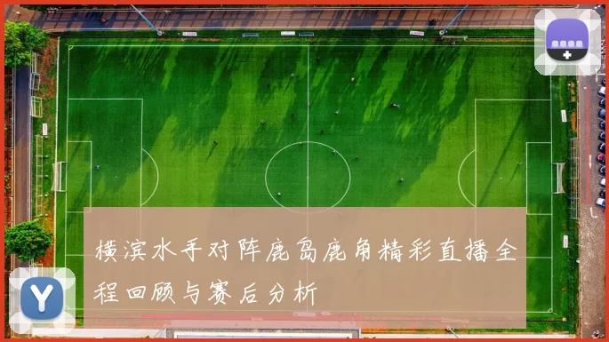 横滨水手对阵鹿岛鹿角精彩直播全程回顾与赛后分析