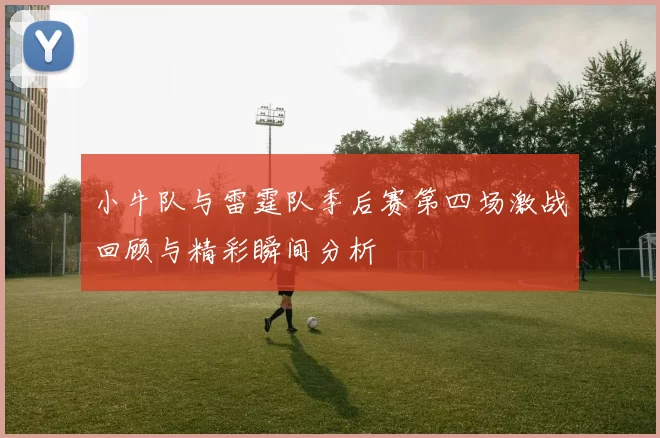 小牛队与雷霆队季后赛第四场激战回顾与精彩瞬间分析