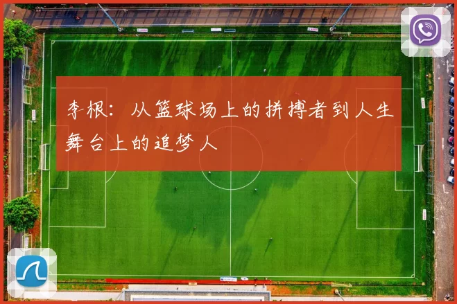 李根：从篮球场上的拼搏者到人生舞台上的追梦人