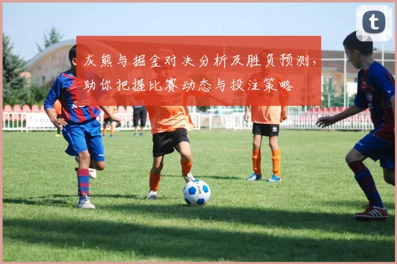 灰熊与掘金对决分析及胜负预测，助你把握比赛动态与投注策略