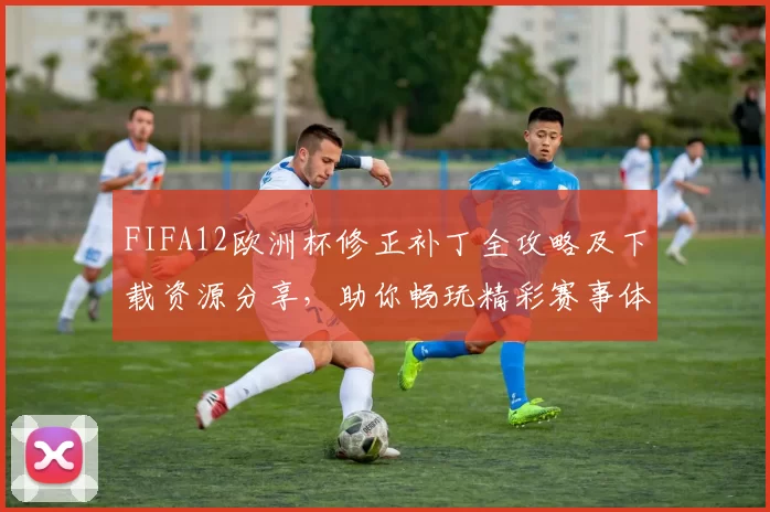 FIFA12欧洲杯修正补丁全攻略及下载资源分享，助你畅玩精彩赛事体验