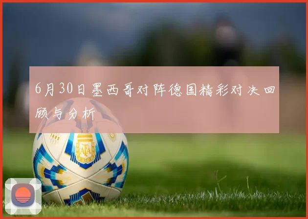 6月30日墨西哥对阵德国精彩对决回顾与分析