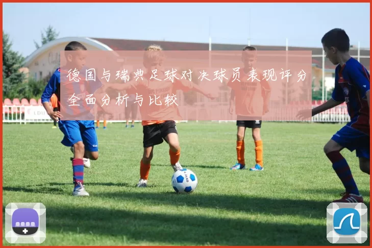 德国与瑞典足球对决球员表现评分全面分析与比较