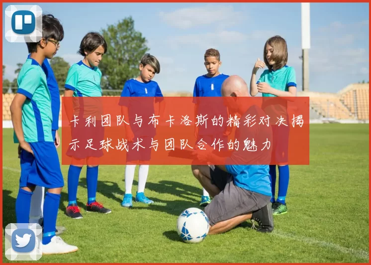 卡利团队与布卡洛斯的精彩对决揭示足球战术与团队合作的魅力