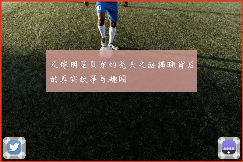 足球明星贝尔的秃头之谜揭晓背后的真实故事与趣闻