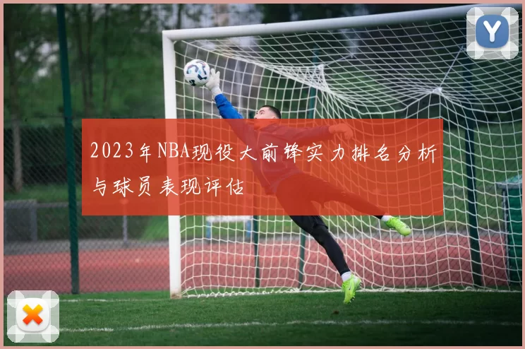 2023年NBA现役大前锋实力排名分析与球员表现评估