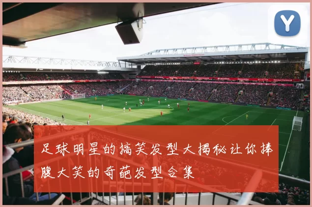 足球明星的搞笑发型大揭秘让你捧腹大笑的奇葩发型合集