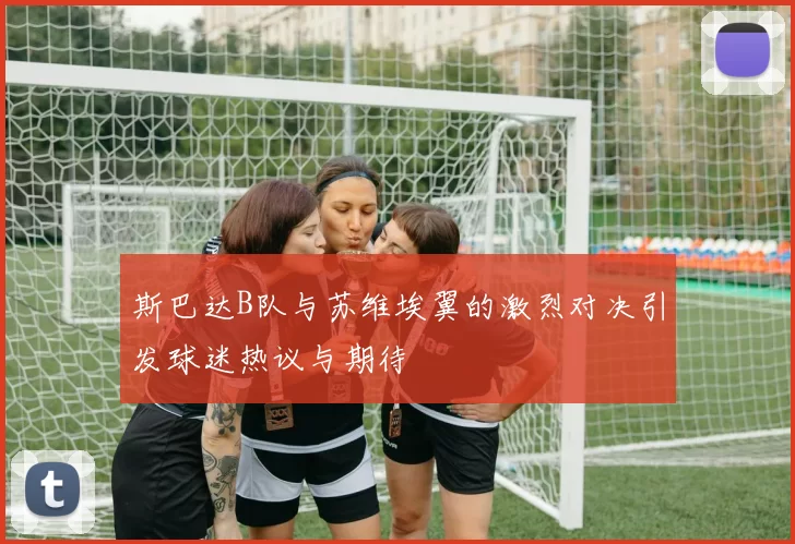 斯巴达B队与苏维埃翼的激烈对决引发球迷热议与期待