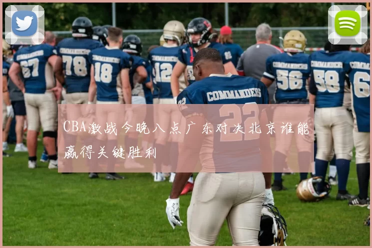 CBA激战今晚八点广东对决北京谁能赢得关键胜利