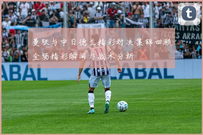 曼联与中日德兰精彩对决集锦回顾全场精彩瞬间与战术分析