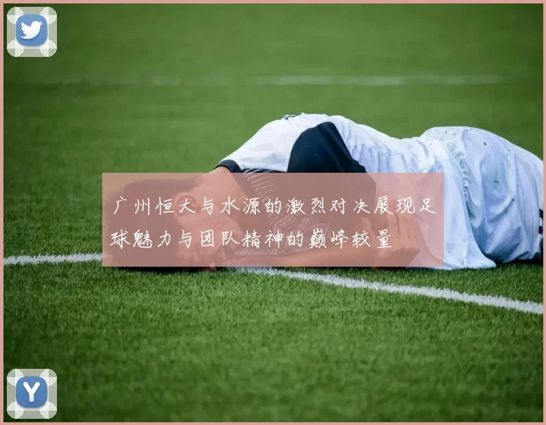 广州恒大与水源的激烈对决展现足球魅力与团队精神的巅峰较量