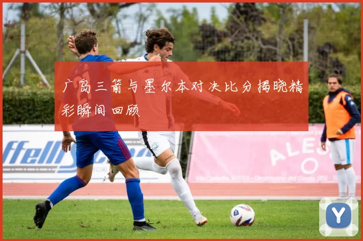 广岛三箭与墨尔本对决比分揭晓精彩瞬间回顾